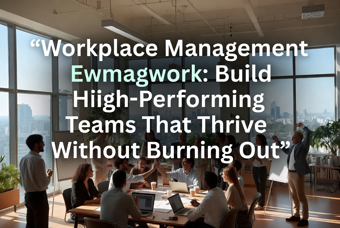 Workplace Management Ewmagwork: Build High-Performing Teams That Thrive Without Burning Out